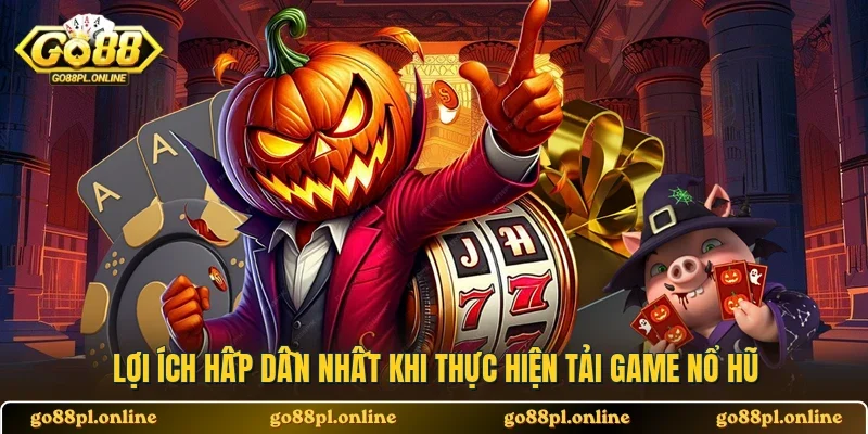 Lợi ích hấp dẫn nhất khi thực hiện tải game nổ hũ
